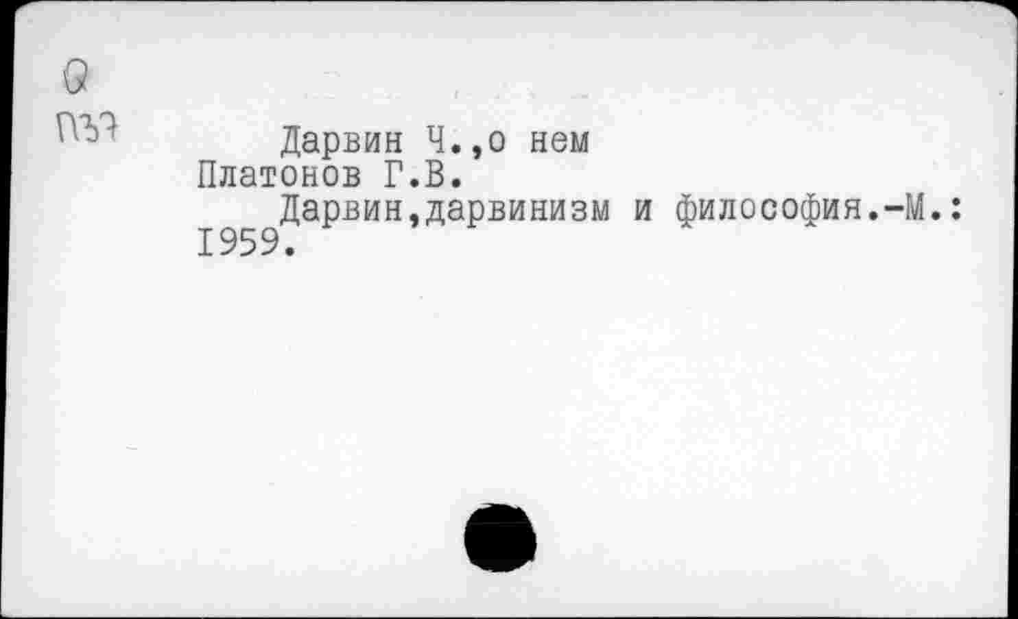 ﻿Дарвин Ч.,о нем Платонов Г.В.
Дарвин,дарвинизм 1959.
философия.-М.: